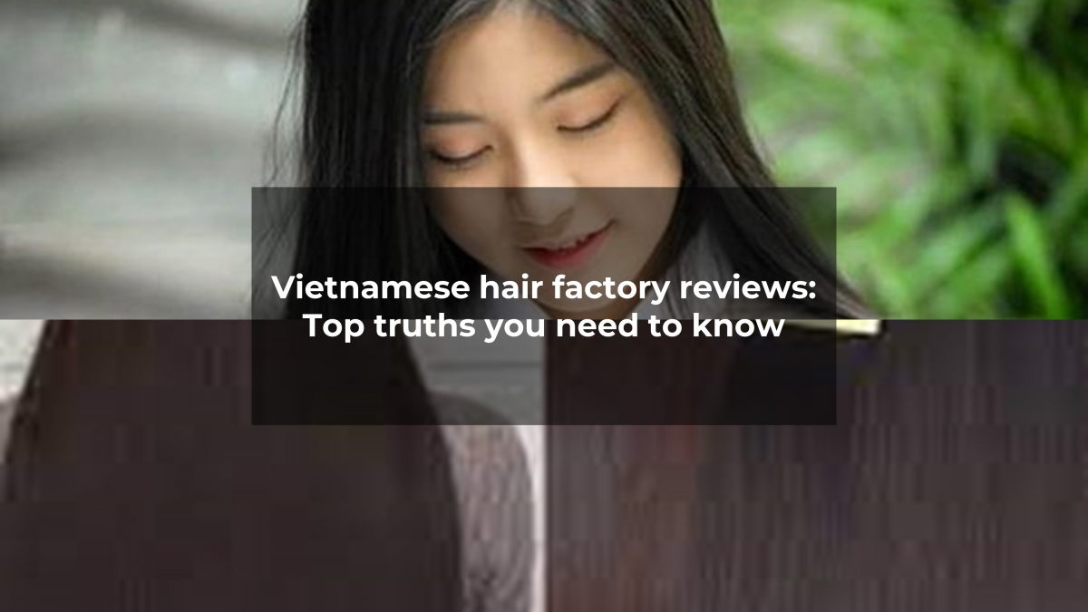 Vietnamese hair factory reviews: Top truths you need to know