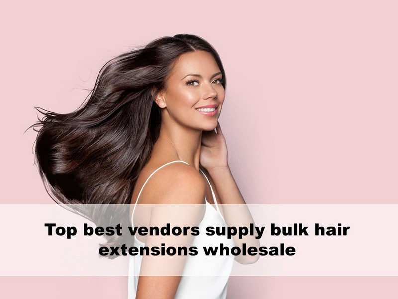 Top best vendors supply bulk hair extensions wholesale